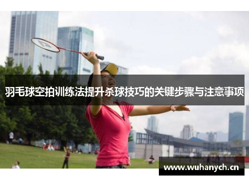羽毛球空拍训练法提升杀球技巧的关键步骤与注意事项