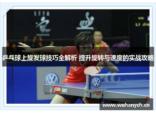 乒乓球上旋发球技巧全解析 提升旋转与速度的实战攻略
