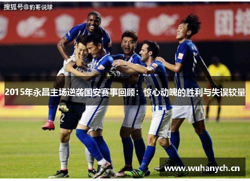 2015年永昌主场逆袭国安赛事回顾：惊心动魄的胜利与失误较量