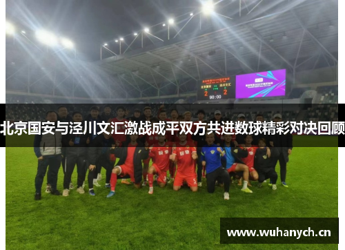 北京国安与泾川文汇激战成平双方共进数球精彩对决回顾