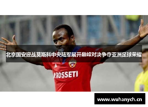北京国安迎战莫斯科中央陆军展开巅峰对决争夺亚洲足球荣耀