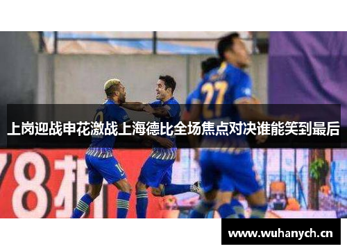 上岗迎战申花激战上海德比全场焦点对决谁能笑到最后