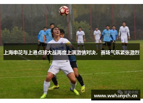 上海申花与上港点球大战再度上演激情对决，赛场气氛紧张激烈
