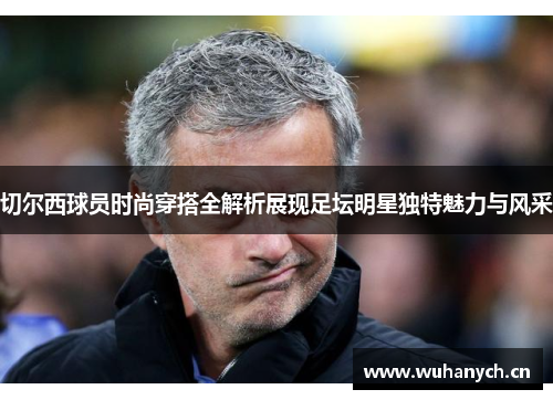 切尔西球员时尚穿搭全解析展现足坛明星独特魅力与风采