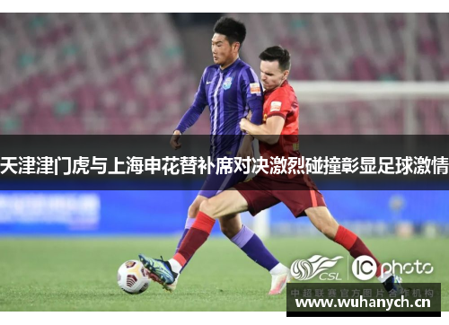 天津津门虎与上海申花替补席对决激烈碰撞彰显足球激情