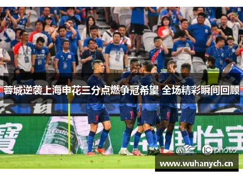 蓉城逆袭上海申花三分点燃争冠希望 全场精彩瞬间回顾