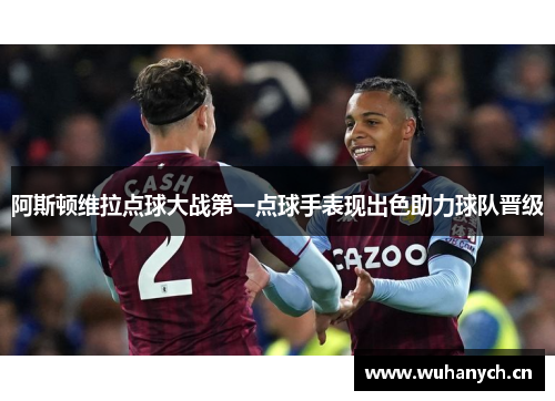 阿斯顿维拉点球大战第一点球手表现出色助力球队晋级