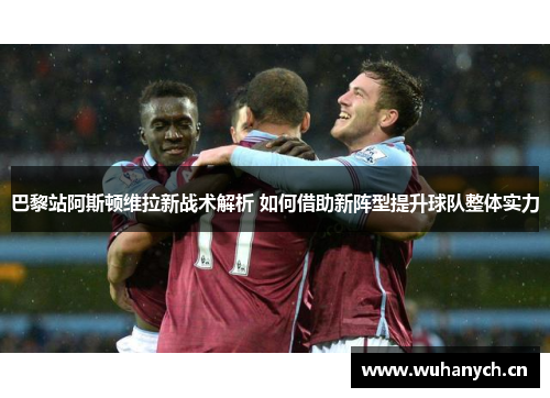 巴黎站阿斯顿维拉新战术解析 如何借助新阵型提升球队整体实力