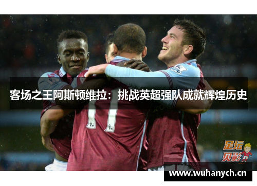 客场之王阿斯顿维拉：挑战英超强队成就辉煌历史