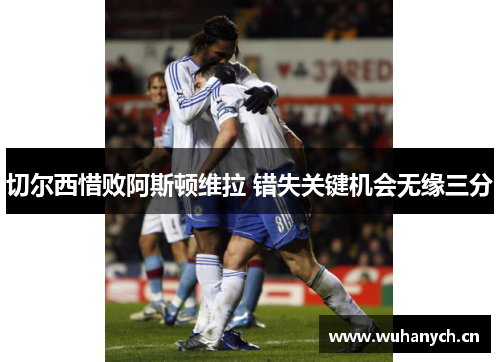切尔西惜败阿斯顿维拉 错失关键机会无缘三分