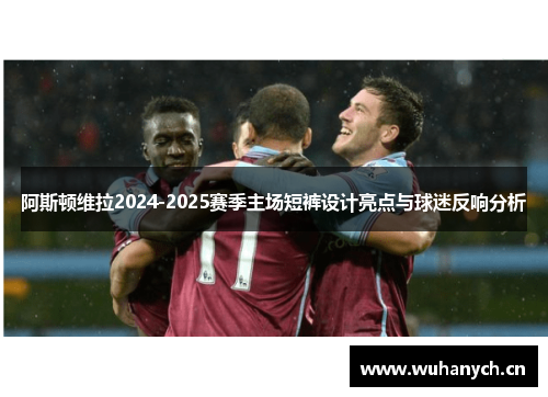 阿斯顿维拉2024-2025赛季主场短裤设计亮点与球迷反响分析